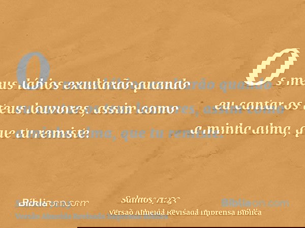 Os meus lábios exultarão quando eu cantar os teus louvores, assim como a minha alma, que tu remiste.