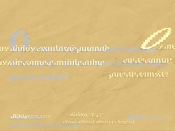 Os meus lábios exultarão quando eu te cantar, assim como a minha alma que tu remiste.