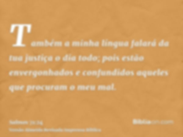 Também a minha língua falará da tua justiça o dia todo; pois estão envergonhados e confundidos aqueles que procuram o meu mal.