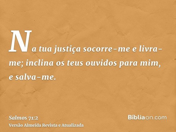 Na tua justiça socorre-me e livra-me; inclina os teus ouvidos para mim, e salva-me.