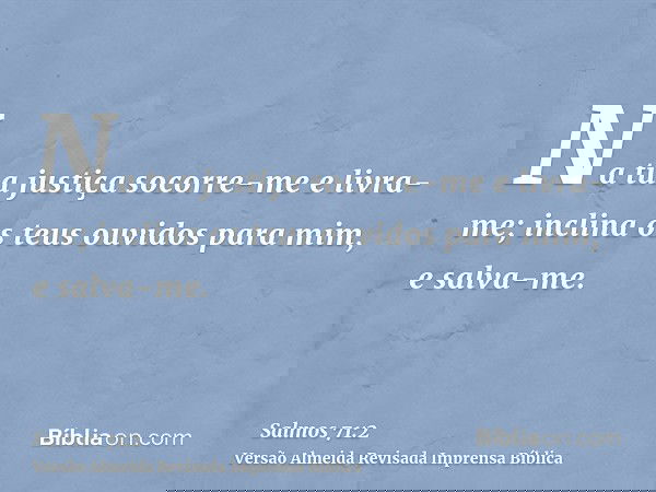 Na tua justiça socorre-me e livra-me; inclina os teus ouvidos para mim, e salva-me.