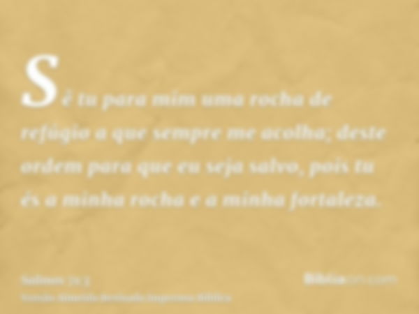 Sê tu para mim uma rocha de refúgio a que sempre me acolha; deste ordem para que eu seja salvo, pois tu és a minha rocha e a minha fortaleza.