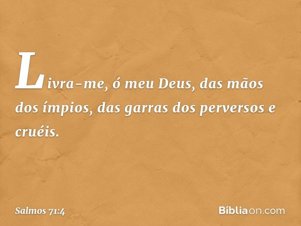 Livra-me, ó meu Deus, das mãos dos ímpios,
das garras dos perversos e cruéis. -- Salmo 71:4