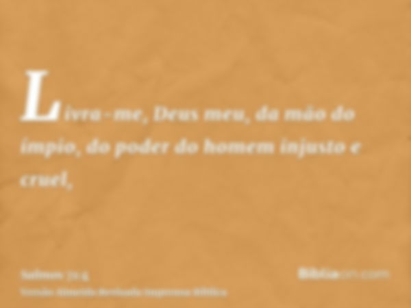 Livra-me, Deus meu, da mão do ímpio, do poder do homem injusto e cruel,