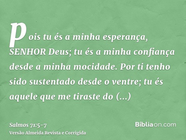 pois tu és a minha esperança, SENHOR Deus; tu és a minha confiança desde a minha mocidade.Por ti tenho sido sustentado desde o ventre; tu és aquele que me tiras