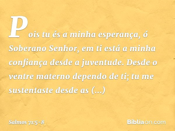 Pois tu és a minha esperança,
ó Soberano Senhor,
em ti está a minha confiança desde a juventude. Desde o ventre materno dependo de ti;
tu me sustentaste
desde a