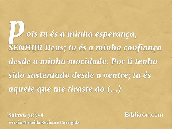 pois tu és a minha esperança, SENHOR Deus; tu és a minha confiança desde a minha mocidade.Por ti tenho sido sustentado desde o ventre; tu és aquele que me tiras