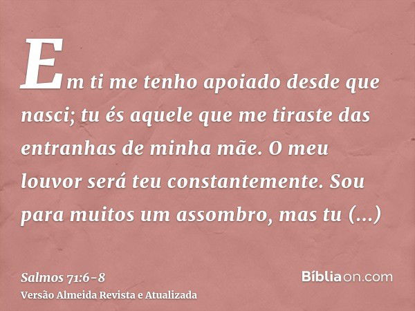 Em ti me tenho apoiado desde que nasci; tu és aquele que me tiraste das entranhas de minha mãe. O meu louvor será teu constantemente.Sou para muitos um assombro