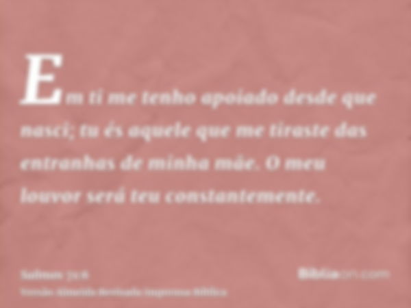 Em ti me tenho apoiado desde que nasci; tu és aquele que me tiraste das entranhas de minha mãe. O meu louvor será teu constantemente.