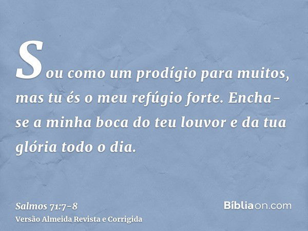 Sou como um prodígio para muitos, mas tu és o meu refúgio forte.Encha-se a minha boca do teu louvor e da tua glória todo o dia.