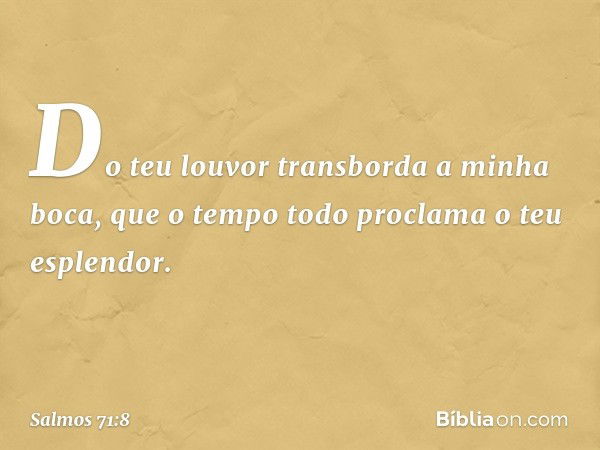 Do teu louvor transborda a minha boca,
que o tempo todo proclama o teu esplendor. -- Salmo 71:8