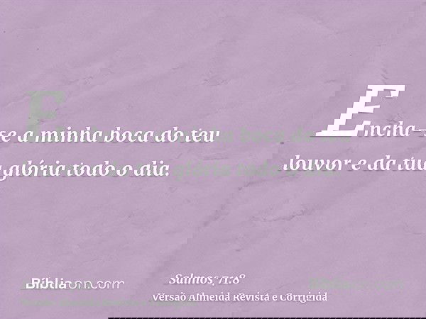 Encha-se a minha boca do teu louvor e da tua glória todo o dia.