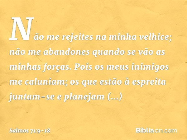 Não me rejeites na minha velhice;
não me abandones
quando se vão as minhas forças. Pois os meus inimigos me caluniam;
os que estão à espreita juntam-se e
planej