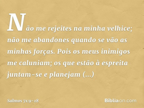 Não me rejeites na minha velhice;
não me abandones
quando se vão as minhas forças. Pois os meus inimigos me caluniam;
os que estão à espreita juntam-se e
planej