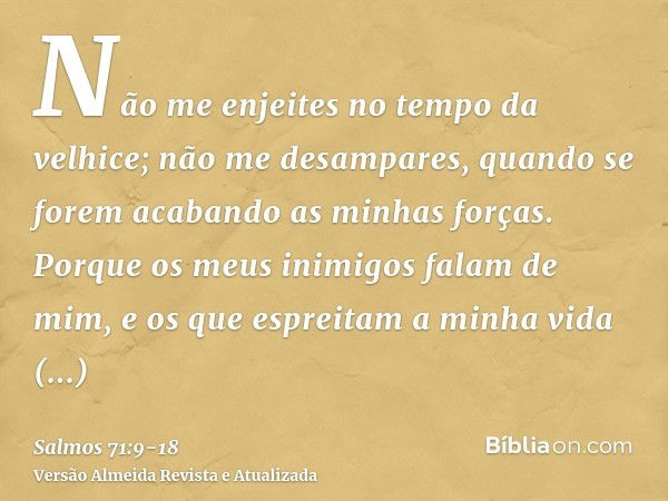 Não me enjeites no tempo da velhice; não me desampares, quando se forem acabando as minhas forças.Porque os meus inimigos falam de mim, e os que espreitam a min