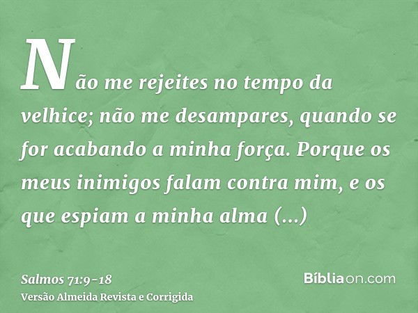 Não me rejeites no tempo da velhice; não me desampares, quando se for acabando a minha força.Porque os meus inimigos falam contra mim, e os que espiam a minha a