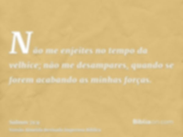 Não me enjeites no tempo da velhice; não me desampares, quando se forem acabando as minhas forças.