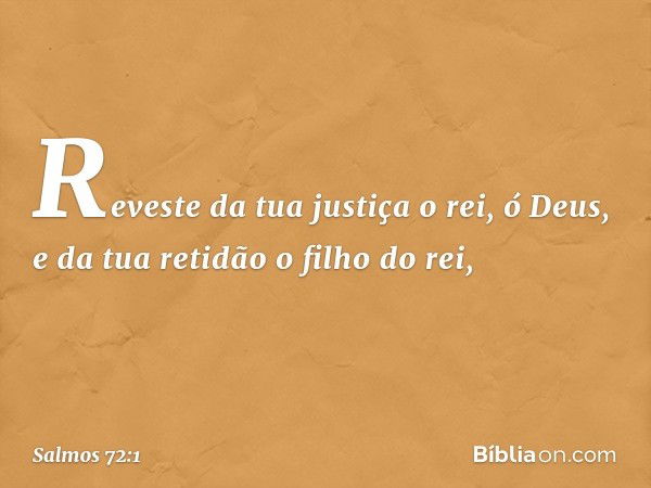 Reveste da tua justiça o rei, ó Deus,
e da tua retidão o filho do rei, -- Salmo 72:1