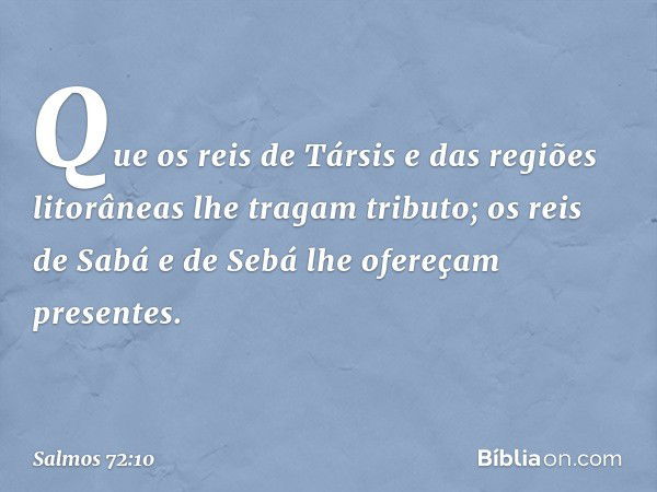 Que os reis de Társis e das regiões litorâneas
lhe tragam tributo;
os reis de Sabá e de Sebá
lhe ofereçam presentes. -- Salmo 72:10