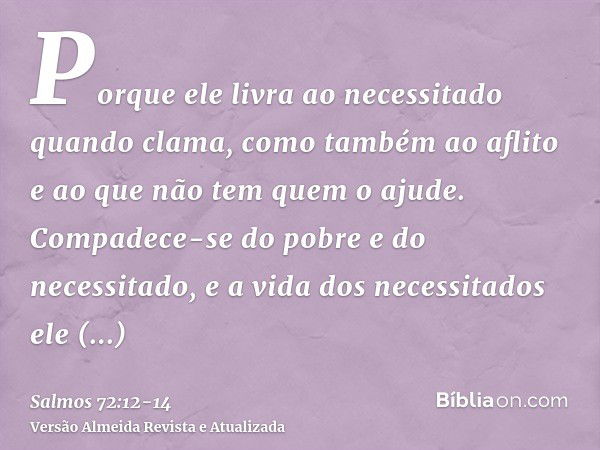 Porque ele livra ao necessitado quando clama, como também ao aflito e ao que não tem quem o ajude.Compadece-se do pobre e do necessitado, e a vida dos necessita