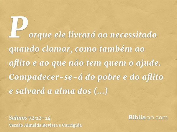 Porque ele livrará ao necessitado quando clamar, como também ao aflito e ao que não tem quem o ajude.Compadecer-se-á do pobre e do aflito e salvará a alma dos n