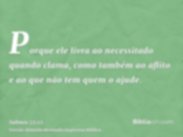 Porque ele livra ao necessitado quando clama, como também ao aflito e ao que não tem quem o ajude.