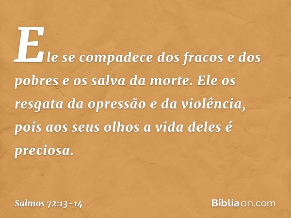 Ele se compadece dos fracos e dos pobres
e os salva da morte. Ele os resgata da opressão e da violência,
pois aos seus olhos a vida deles é preciosa. -- Salmo 7