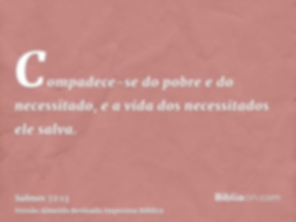 Compadece-se do pobre e do necessitado, e a vida dos necessitados ele salva.