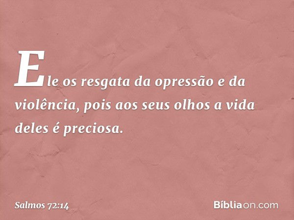 Ele os resgata da opressão e da violência,
pois aos seus olhos a vida deles é preciosa. -- Salmo 72:14