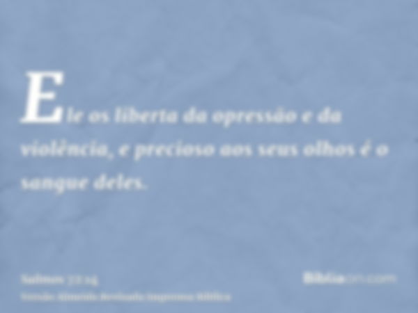 Ele os liberta da opressão e da violência, e precioso aos seus olhos é o sangue deles.