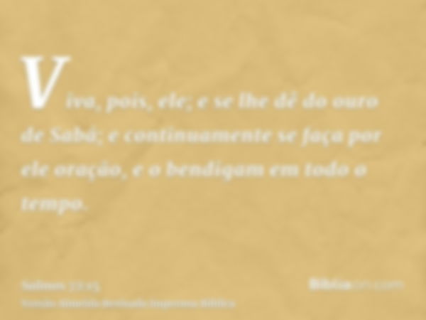 Viva, pois, ele; e se lhe dê do ouro de Sabá; e continuamente se faça por ele oração, e o bendigam em todo o tempo.