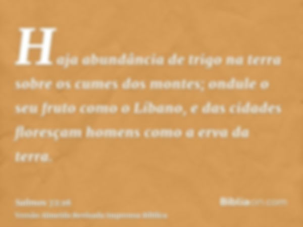 Haja abundância de trigo na terra sobre os cumes dos montes; ondule o seu fruto como o Líbano, e das cidades floresçam homens como a erva da terra.