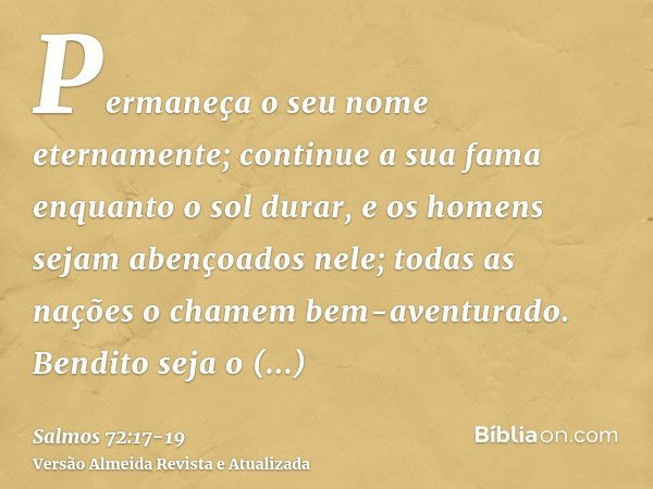 Permaneça o seu nome eternamente; continue a sua fama enquanto o sol durar, e os homens sejam abençoados nele; todas as nações o chamem bem-aventurado.Bendito s