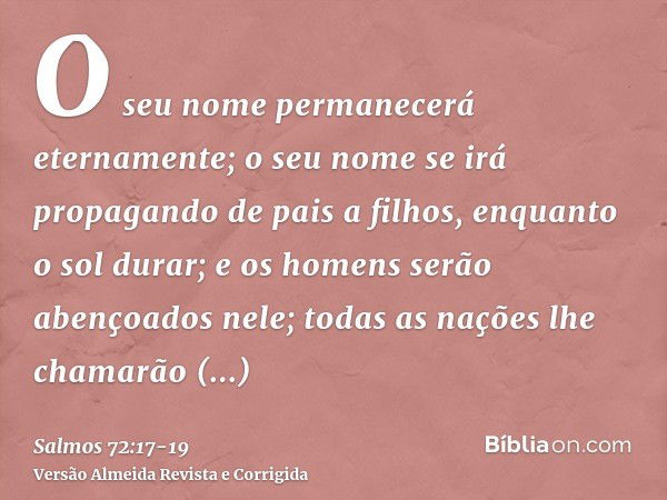 O seu nome permanecerá eternamente; o seu nome se irá propagando de pais a filhos, enquanto o sol durar; e os homens serão abençoados nele; todas as nações lhe 