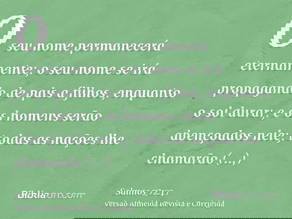 O seu nome permanecerá eternamente; o seu nome se irá propagando de pais a filhos, enquanto o sol durar; e os homens serão abençoados nele; todas as nações lhe