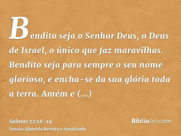 Bendito seja o Senhor Deus, o Deus de Israel, o único que faz maravilhas.Bendito seja para sempre o seu nome glorioso, e encha-se da sua glória toda a terra. Am