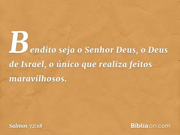 Bendito seja o Senhor Deus,
o Deus de Israel,
o único que realiza feitos maravilhosos. -- Salmo 72:18