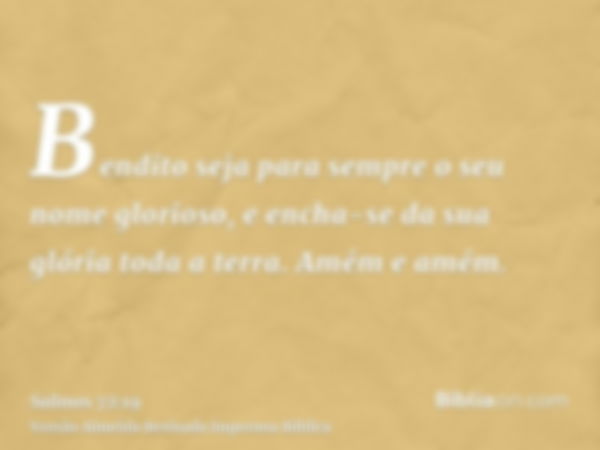 Bendito seja para sempre o seu nome glorioso, e encha-se da sua glória toda a terra. Amém e amém.