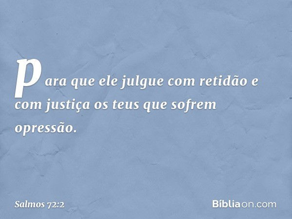 para que ele julgue com retidão
e com justiça os teus que sofrem opressão. -- Salmo 72:2