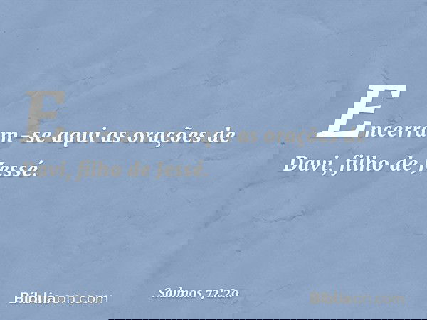 Encerram-se aqui as orações de Davi, filho de Jessé.
TERCEIRO LIVRO -- Salmo 72:20