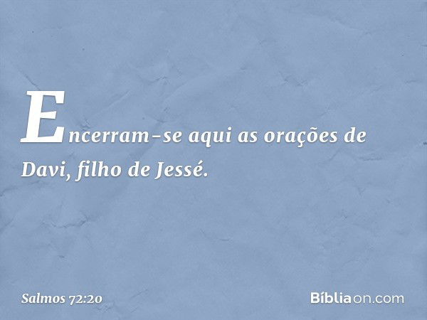 Encerram-se aqui as orações de Davi, filho de Jessé. -- Salmo 72:20