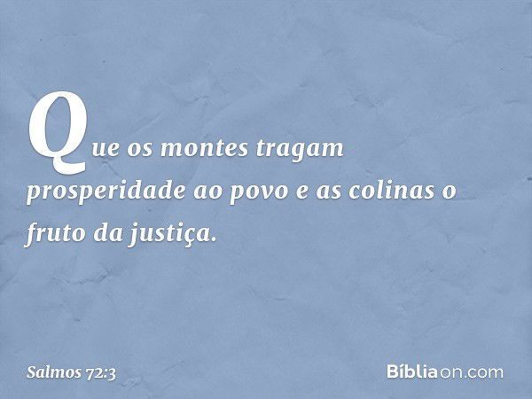 Que os montes tragam prosperidade ao povo
e as colinas o fruto da justiça. -- Salmo 72:3