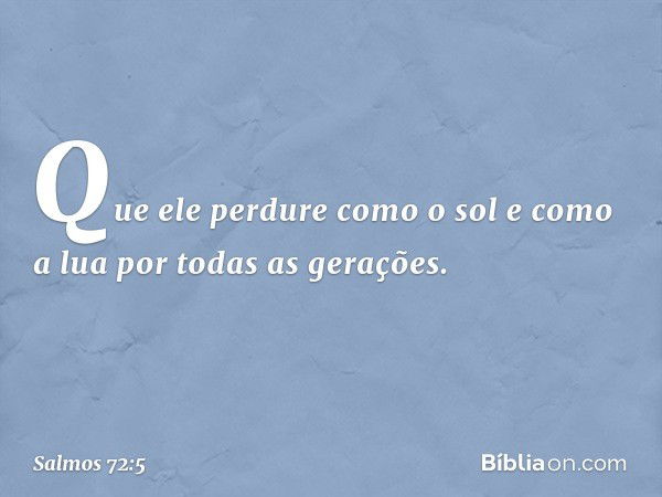 Que ele perdure como o sol
e como a lua por todas as gerações. -- Salmo 72:5