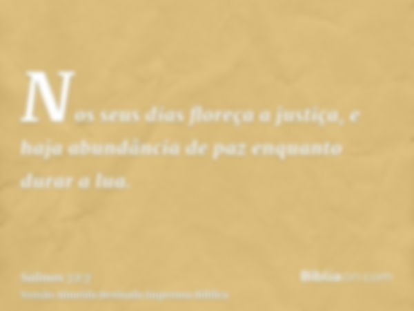 Nos seus dias floreça a justiça, e haja abundância de paz enquanto durar a lua.