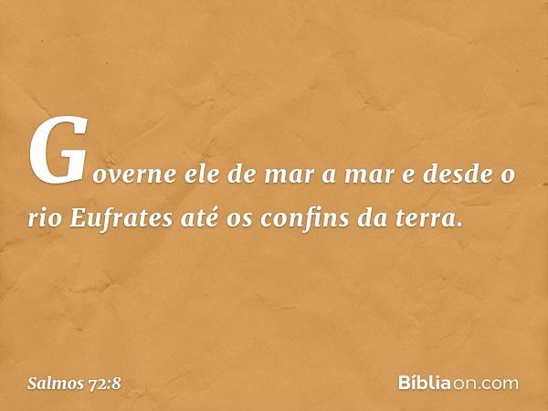 Governe ele de mar a mar
e desde o rio Eufrates até os confins da terra. -- Salmo 72:8