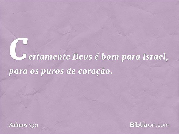 Certamente Deus é bom para Israel,
para os puros de coração. -- Salmo 73:1