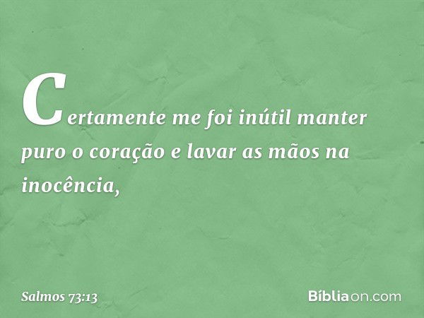 Certamente me foi inútil
manter puro o coração
e lavar as mãos na inocência, -- Salmo 73:13