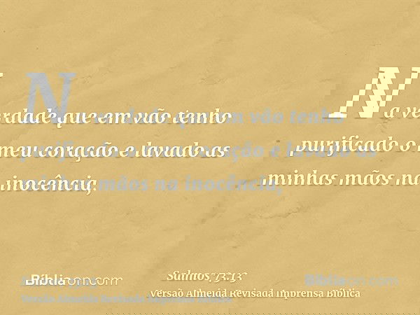 Na verdade que em vão tenho purificado o meu coração e lavado as minhas mãos na inocência,