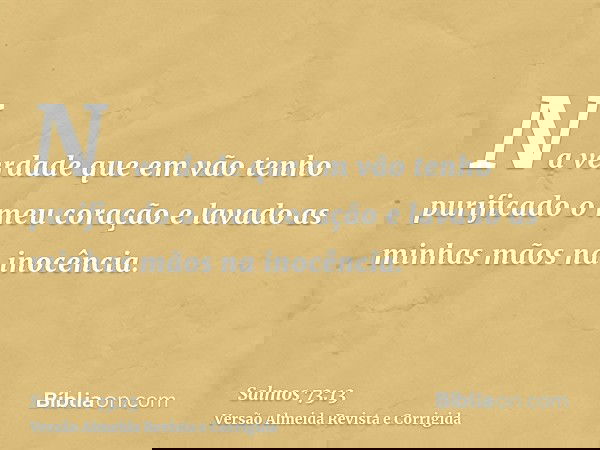 Na verdade que em vão tenho purificado o meu coração e lavado as minhas mãos na inocência.