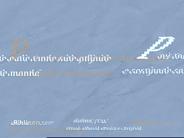 Pois todo o dia tenho sido afligido e castigado cada manhã.